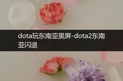 dota玩东南亚黑屏-dota2东南亚闪退