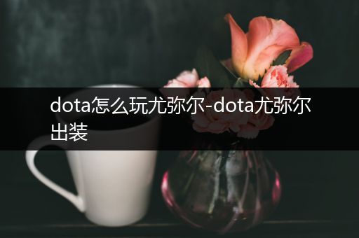 dota怎么玩尤弥尔-dota尤弥尔出装