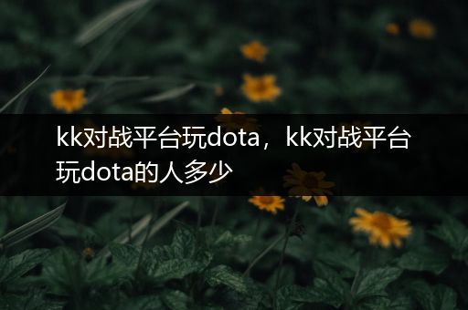 kk对战平台玩dota，kk对战平台玩dota的人多少