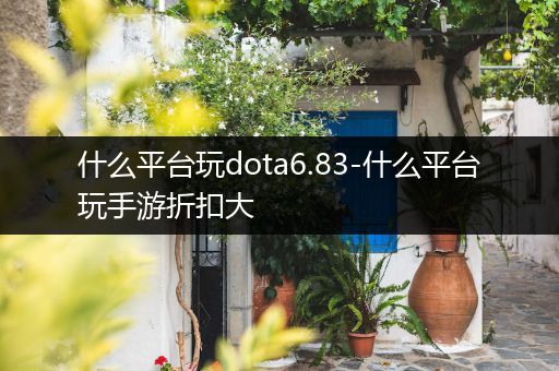 什么平台玩dota6.83-什么平台玩手游折扣大