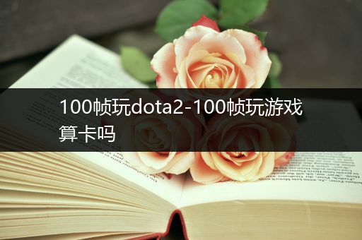 100帧玩dota2-100帧玩游戏算卡吗