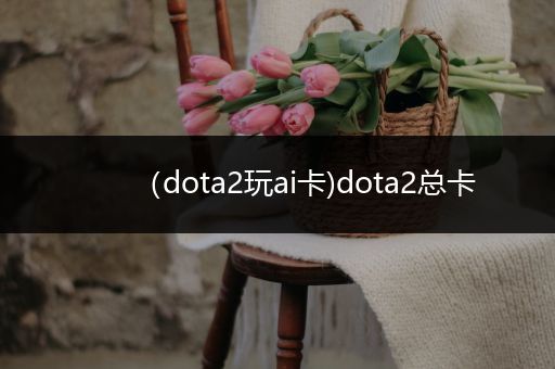 （dota2玩ai卡)dota2总卡