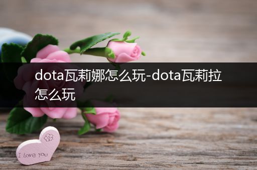 dota瓦莉娜怎么玩-dota瓦莉拉怎么玩