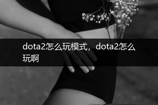 dota2怎么玩模式，dota2怎么玩啊