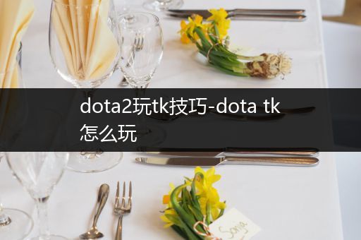 dota2玩tk技巧-dota tk怎么玩