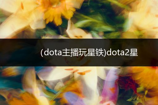 （dota主播玩星铁)dota2星