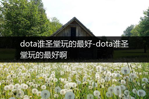 dota谁圣堂玩的最好-dota谁圣堂玩的最好啊