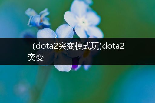 （dota2突变模式玩)dota2 突变