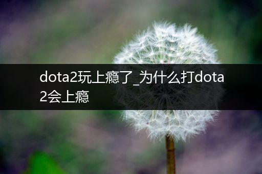 dota2玩上瘾了_为什么打dota2会上瘾