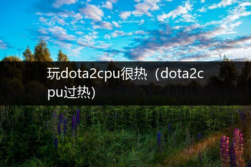 玩dota2cpu很热（dota2cpu过热）