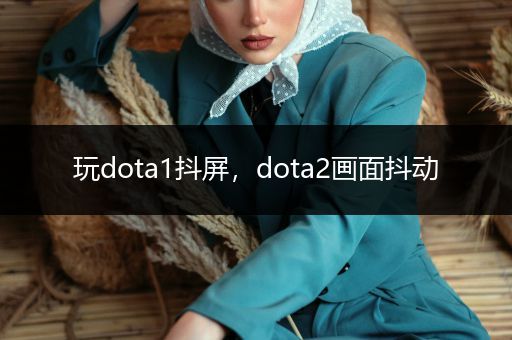 玩dota1抖屏，dota2画面抖动