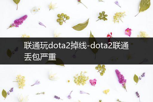 联通玩dota2掉线-dota2联通丢包严重