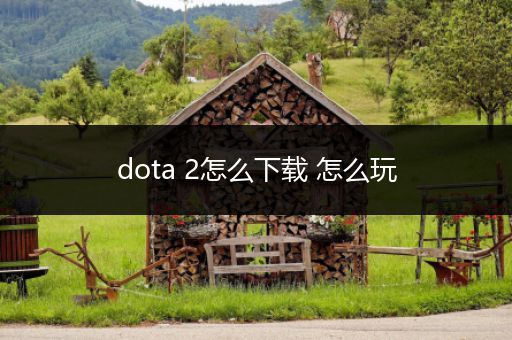 dota 2怎么下载 怎么玩