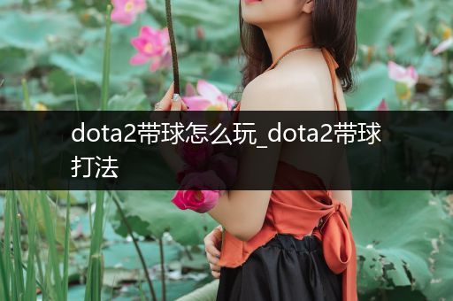 dota2带球怎么玩_dota2带球打法