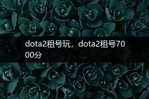 dota2租号玩，dota2租号7000分