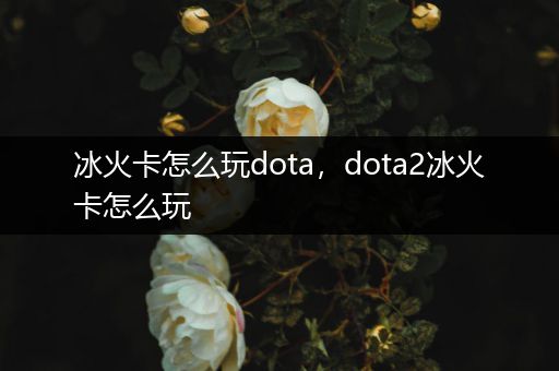 冰火卡怎么玩dota，dota2冰火卡怎么玩