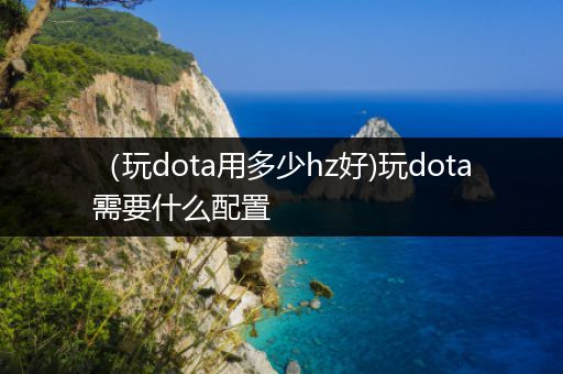 （玩dota用多少hz好)玩dota需要什么配置