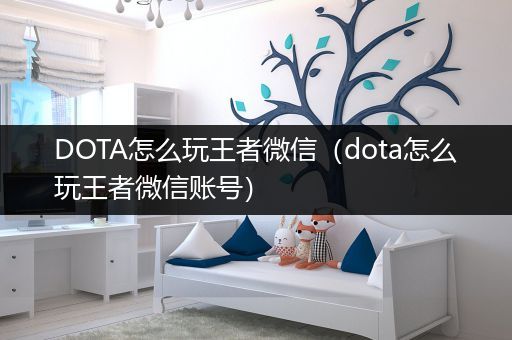 DOTA怎么玩王者微信（dota怎么玩王者微信账号）