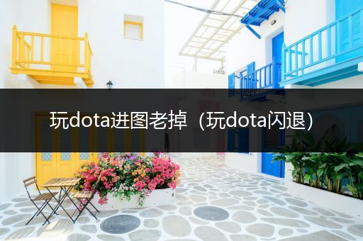 玩dota进图老掉（玩dota闪退）