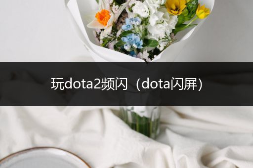 玩dota2频闪（dota闪屏）