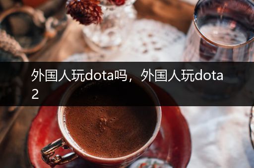 外国人玩dota吗，外国人玩dota2