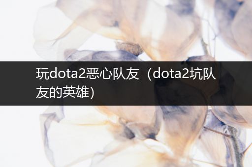 玩dota2恶心队友（dota2坑队友的英雄）