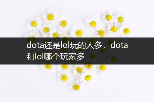 dota还是lol玩的人多，dota和lol哪个玩家多