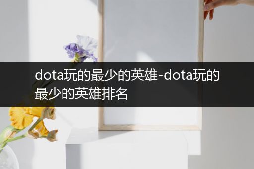 dota玩的最少的英雄-dota玩的最少的英雄排名