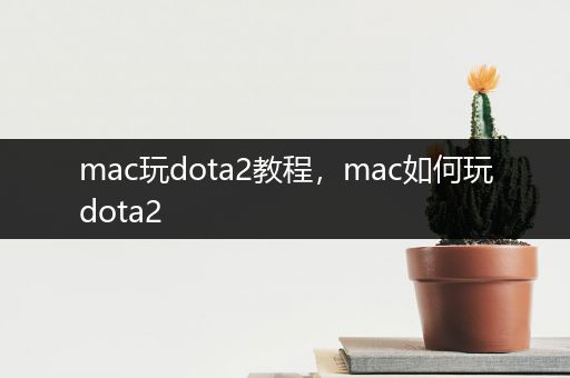 mac玩dota2教程，mac如何玩dota2