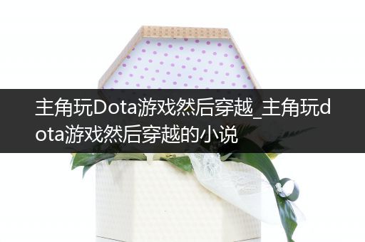 主角玩Dota游戏然后穿越_主角玩dota游戏然后穿越的小说