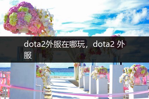 dota2外服在哪玩，dota2 外服
