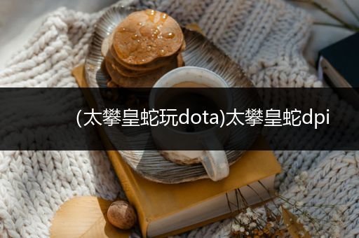 （太攀皇蛇玩dota)太攀皇蛇dpi