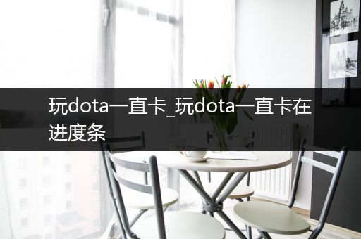 玩dota一直卡_玩dota一直卡在进度条