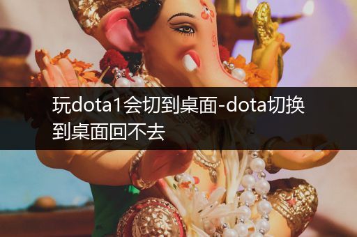 玩dota1会切到桌面-dota切换到桌面回不去