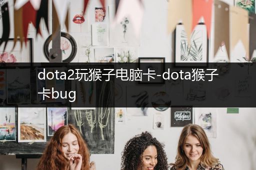 dota2玩猴子电脑卡-dota猴子卡bug