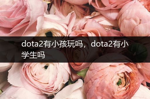 dota2有小孩玩吗，dota2有小学生吗