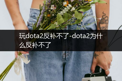 玩dota2反补不了-dota2为什么反补不了