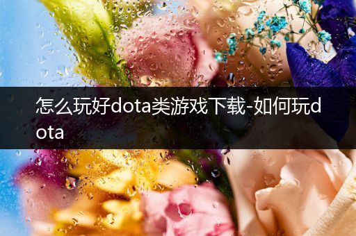 怎么玩好dota类游戏下载-如何玩dota