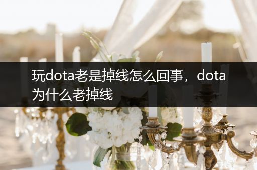 玩dota老是掉线怎么回事，dota为什么老掉线