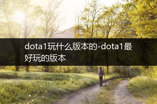 dota1玩什么版本的-dota1最好玩的版本