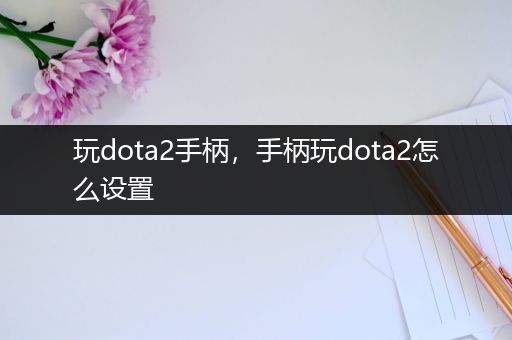 玩dota2手柄，手柄玩dota2怎么设置