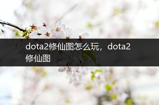 dota2修仙图怎么玩，dota2 修仙图