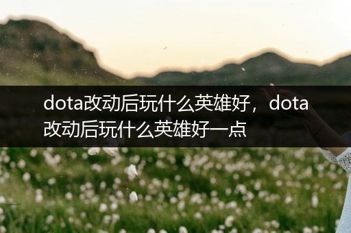 dota改动后玩什么英雄好，dota改动后玩什么英雄好一点