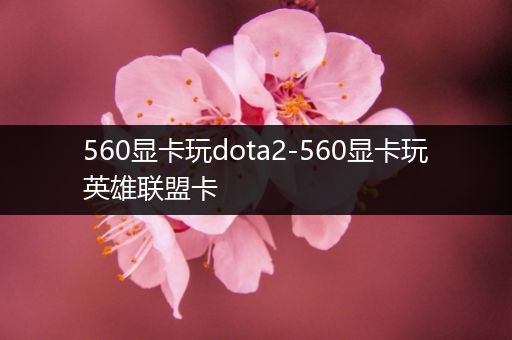 560显卡玩dota2-560显卡玩英雄联盟卡