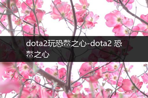 dota2玩恐鳌之心-dota2 恐鳌之心