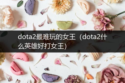 dota2最难玩的女王（dota2什么英雄好打女王）