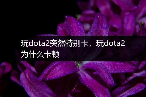 玩dota2突然特别卡，玩dota2为什么卡顿