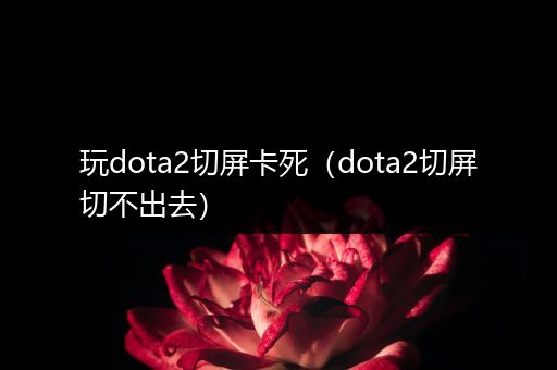 玩dota2切屏卡死（dota2切屏切不出去）