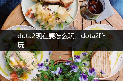 dota2现在要怎么玩，dota2咋玩