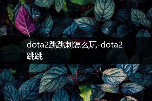 dota2跳跳刺怎么玩-dota2 跳跳